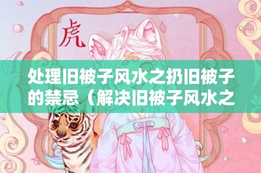 处理旧被子风水之扔旧被子的禁忌（解决旧被子风水之扔旧被子的禁忌扔旧被子怎样才吉利）