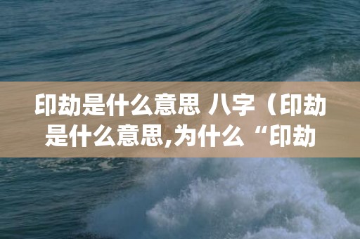 印劫是什么意思 八字（印劫是什么意思,为什么“印劫相生”的八字往往能干成事?_...）