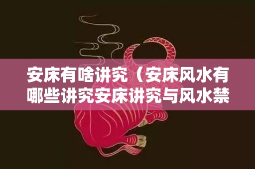 安床有啥讲究（安床风水有哪些讲究安床讲究与风水禁忌）