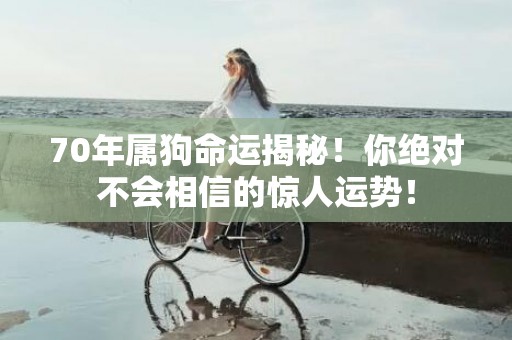 70年属狗命运揭秘！你绝对不会相信的惊人运势！