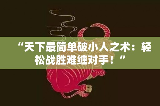“天下最简单破小人之术：轻松战胜难缠对手！”