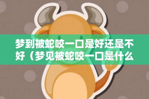 梦到被蛇咬一口是好还是不好（梦见被蛇咬一口是什么意思梦到被蛇咬一口是什么意思）