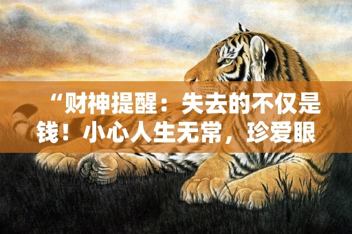 “财神提醒：失去的不仅是钱！小心人生无常，珍爱眼前。”