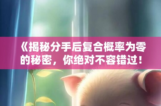 《揭秘分手后复合概率为零的秘密，你绝对不容错过！》