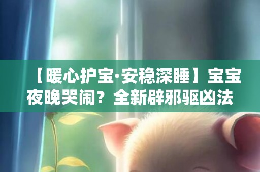 【暖心护宝·安稳深睡】宝宝夜晚哭闹？全新辟邪驱凶法帮助您的孩子安心入梦