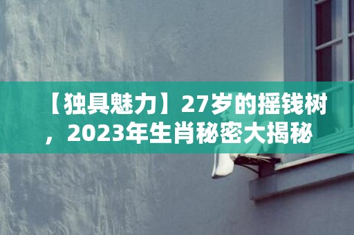 【独具魅力】27岁的摇钱树，2023年生肖秘密大揭秘！