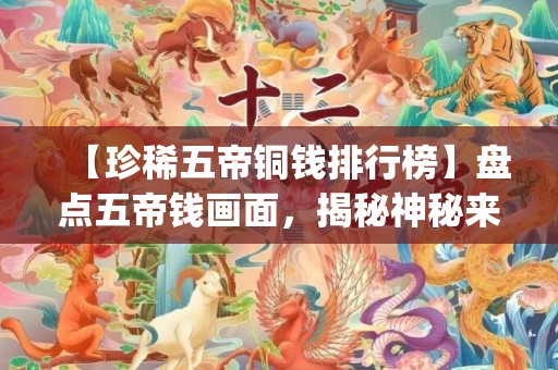 【珍稀五帝铜钱排行榜】盘点五帝钱画面，揭秘神秘来历，敬请点击了解！(字数：45个字符)