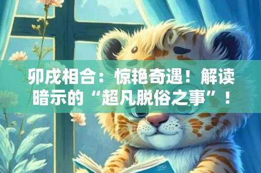 卯戌相合：惊艳奇遇！解读暗示的“超凡脱俗之事”！（70个字符）