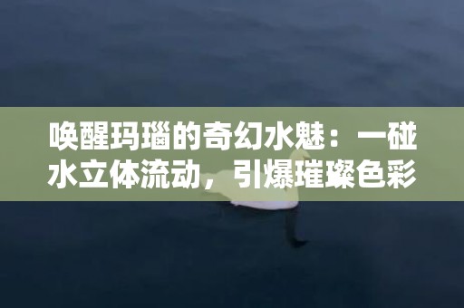 唤醒玛瑙的奇幻水魅：一碰水立体流动，引爆璀璨色彩