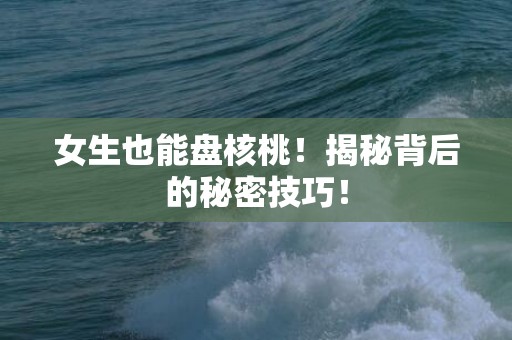 女生也能盘核桃！揭秘背后的秘密技巧！
