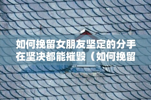 如何挽留女朋友坚定的分手在坚决都能摧毁（如何挽留女朋友的话语）