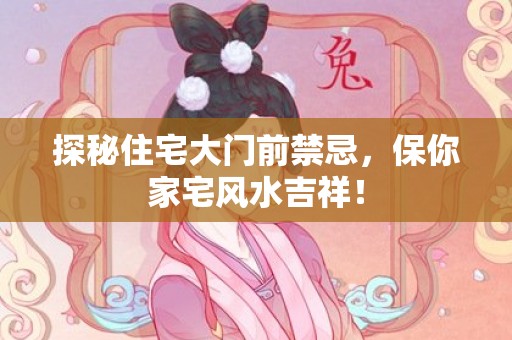探秘住宅大门前禁忌，保你家宅风水吉祥！