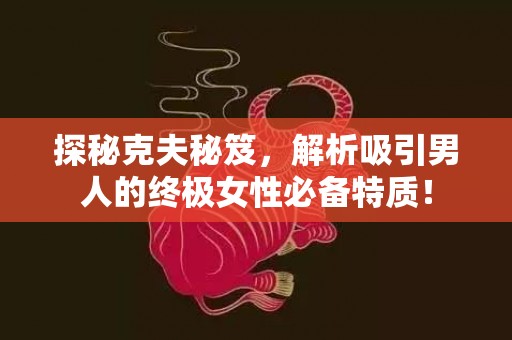 探秘克夫秘笈，解析吸引男人的终极女性必备特质！
