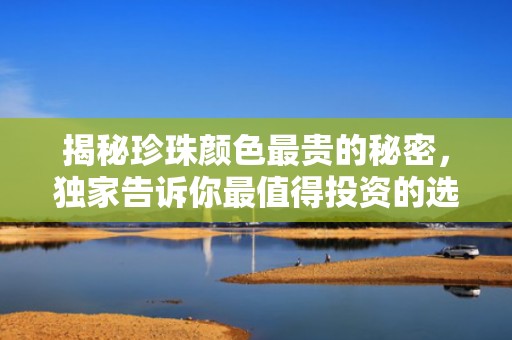 揭秘珍珠颜色最贵的秘密，独家告诉你最值得投资的选择！