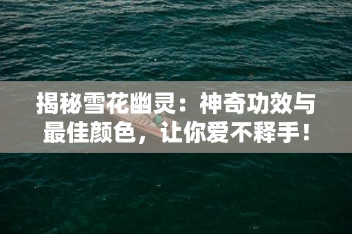 揭秘雪花幽灵：神奇功效与最佳颜色，让你爱不释手！