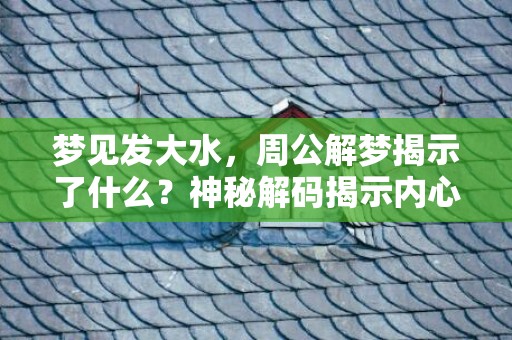 梦见发大水，周公解梦揭示了什么？神秘解码揭示内心之波澜！