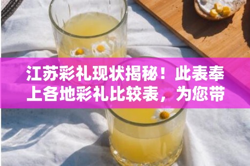 江苏彩礼现状揭秘！此表奉上各地彩礼比较表，为您带来前所未有的惊喜！