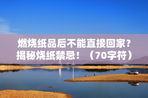 燃烧纸品后不能直接回家？揭秘烧纸禁忌！（70字符）