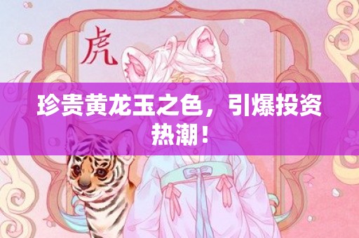 珍贵黄龙玉之色，引爆投资热潮！