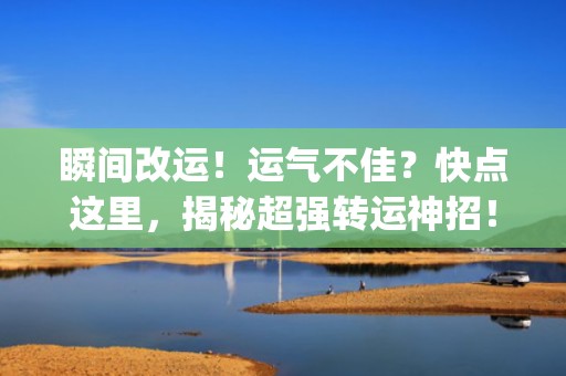 瞬间改运！运气不佳？快点这里，揭秘超强转运神招！ (字符数 52)