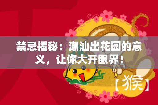 禁忌揭秘：潮汕出花园的意义，让你大开眼界！