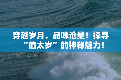 穿越岁月，品味沧桑！探寻“值太岁”的神秘魅力！