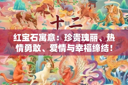 红宝石寓意：珍贵瑰丽、热情勇敢、爱情与幸福缔结！