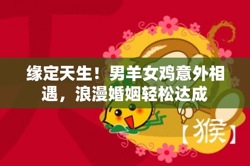 缘定天生！男羊女鸡意外相遇，浪漫婚姻轻松达成