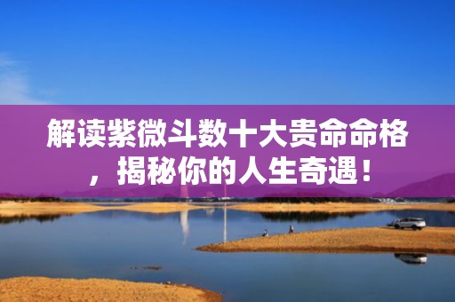 解读紫微斗数十大贵命命格，揭秘你的人生奇遇！