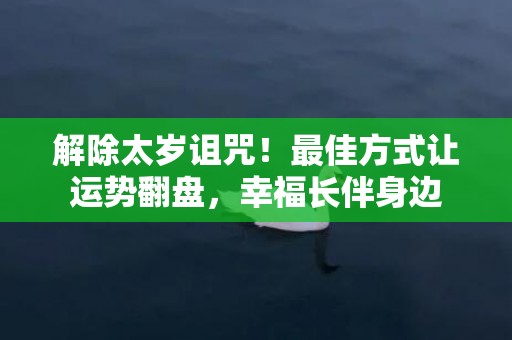 解除太岁诅咒！最佳方式让运势翻盘，幸福长伴身边