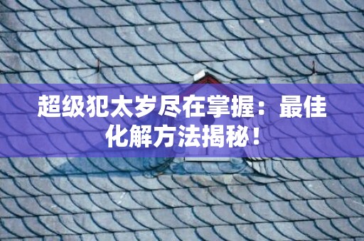 超级犯太岁尽在掌握：最佳化解方法揭秘！