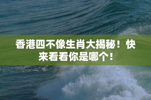 香港四不像生肖大揭秘！快来看看你是哪个！