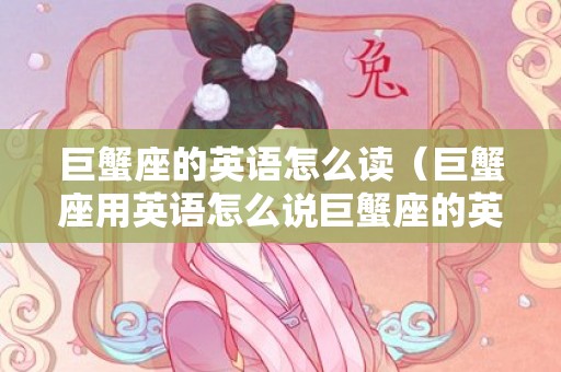 巨蟹座的英语怎么读（巨蟹座用英语怎么说巨蟹座的英文怎么说?）