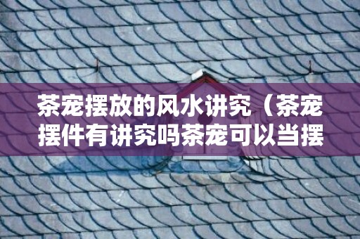 茶宠摆放的风水讲究（茶宠摆件有讲究吗茶宠可以当摆件吗）