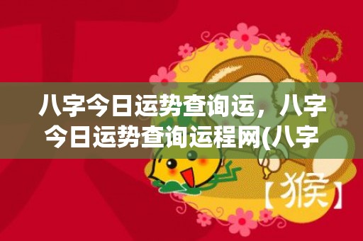 八字今日运势查询运，八字今日运势查询运程网(八字今日运势免费查询非常网)