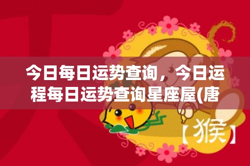 今日每日运势查询，今日运程每日运势查询星座屋(唐立淇每日运势)