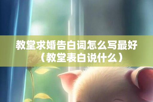 教堂求婚告白词怎么写最好（教堂表白说什么）
