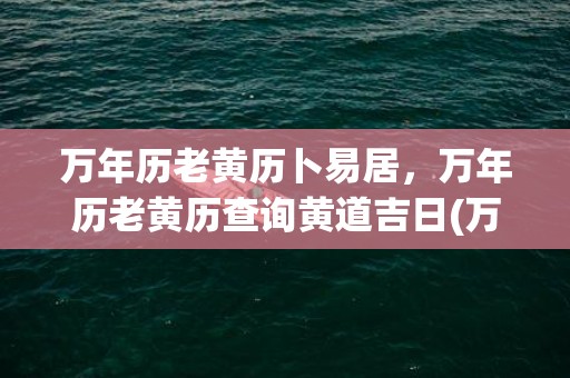 万年历老黄历卜易居，万年历老黄历查询黄道吉日(万年历老黄历农历查询)
