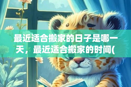 最近适合搬家的日子是哪一天，最近适合搬家的时间(最近适合搬家的日孑)