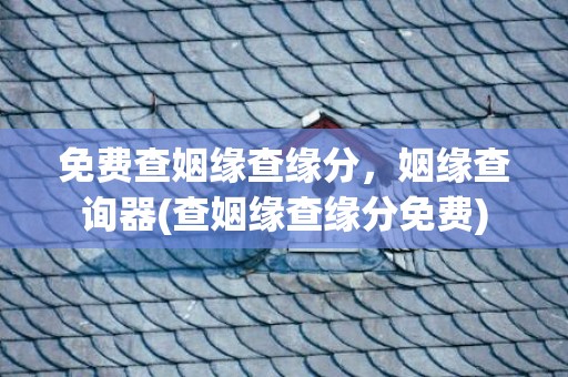 免费查姻缘查缘分，姻缘查询器(查姻缘查缘分免费)