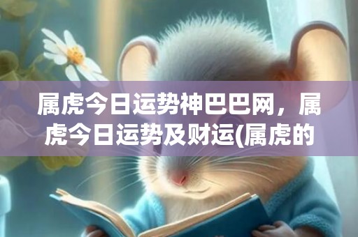 属虎今日运势神巴巴网，属虎今日运势及财运(属虎的今日运势神肖巴)