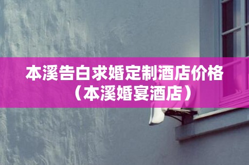 本溪告白求婚定制酒店价格（本溪婚宴酒店）