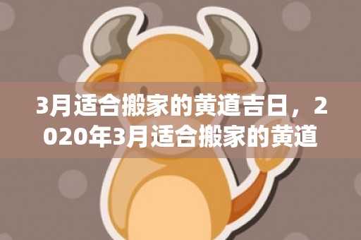 3月适合搬家的黄道吉日，2020年3月适合搬家的黄道吉日(12月适合搬家的日子)