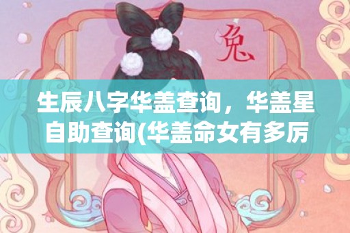 生辰八字华盖查询，华盖星自助查询(华盖命女有多厉害)