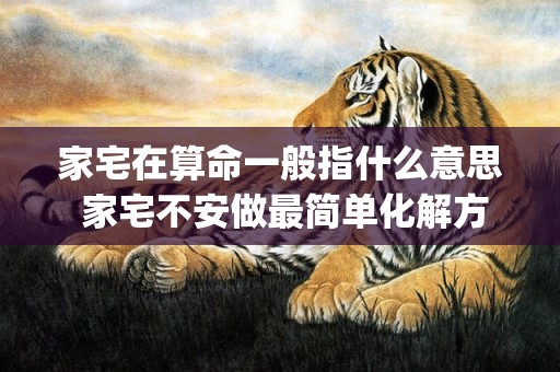 家宅在算命一般指什么意思 家宅不安做最简单化解方法(算命家宅指什么)