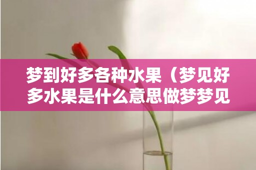 梦到好多各种水果（梦见好多水果是什么意思做梦梦见很多水果很多样的水果好...）