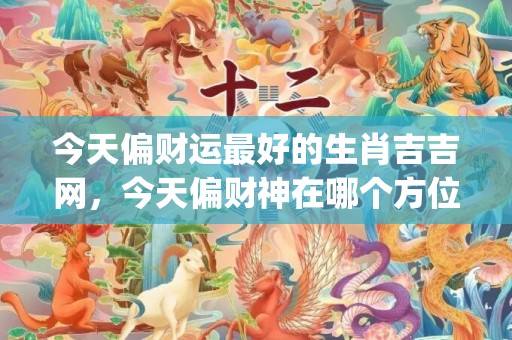 今天偏财运最好的生肖吉吉网，今天偏财神在哪个方位(今天偏财运最好的生肖运势)