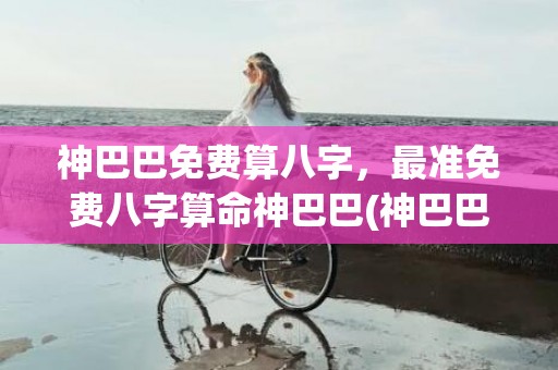 神巴巴免费算八字，最准免费八字算命神巴巴(神巴巴算八字合婚)