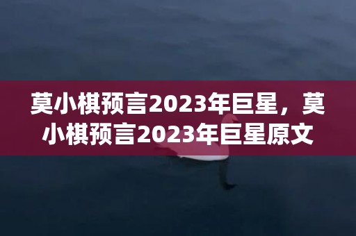 莫小棋预言2023年巨星，莫小棋预言2023年巨星原文(莫小棋预言2023)