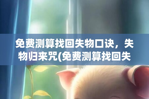 免费测算找回失物口诀，失物归来咒(免费测算找回失物的软件有哪些)